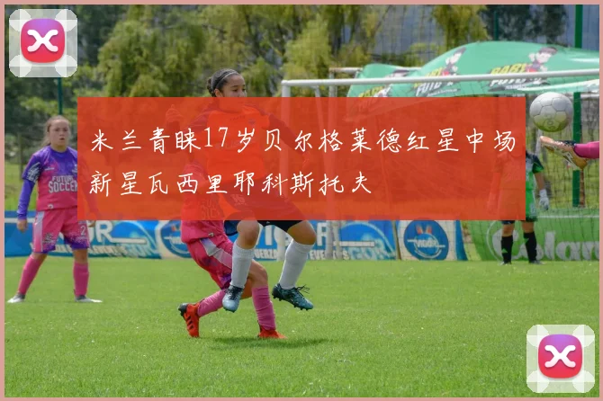 米兰青睐17岁贝尔格莱德红星中场新星瓦西里耶科斯托夫