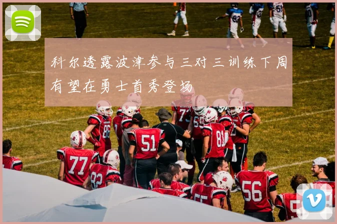 科尔透露波津参与三对三训练下周有望在勇士首秀登场