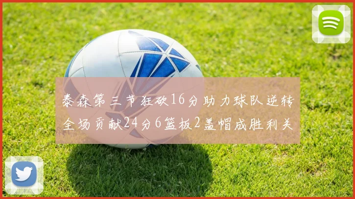 泰森第三节狂砍16分助力球队逆转全场贡献24分6篮板2盖帽成胜利关键