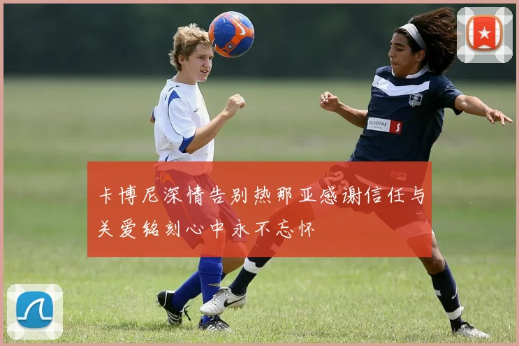 卡博尼深情告别热那亚感谢信任与关爱铭刻心中永不忘怀
