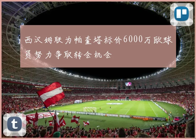西汉姆联为帕奎塔标价6000万欧球员努力争取转会机会
