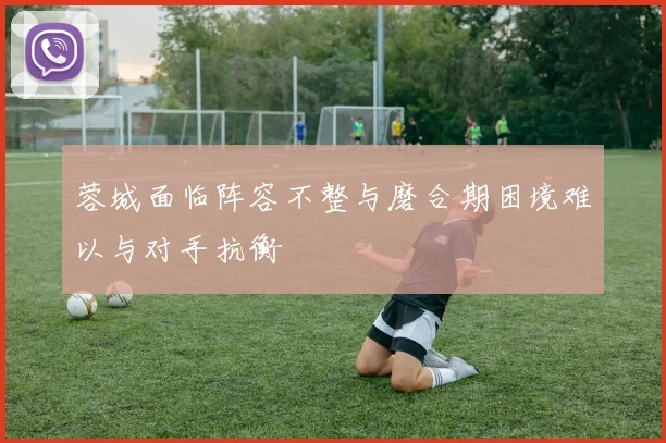 蓉城面临阵容不整与磨合期困境难以与对手抗衡