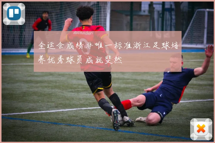 全运会成绩非唯一标准浙江足球培养优秀球员成就斐然