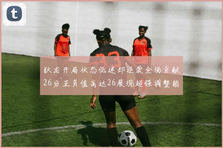 狄龙开局状态低迷却逆袭全场贡献26分正负值高达26展现超强调整能力
