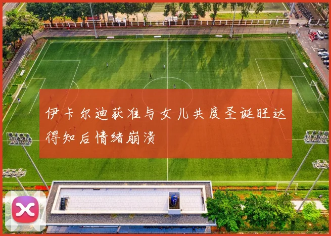 伊卡尔迪获准与女儿共度圣诞旺达得知后情绪崩溃