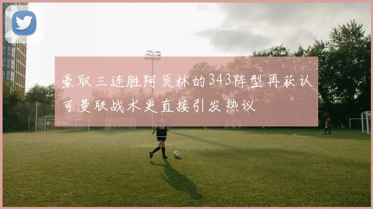 豪取三连胜阿莫林的343阵型再获认可曼联战术更直接引发热议