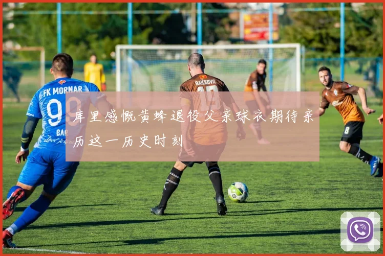 库里感慨黄蜂退役父亲球衣期待亲历这一历史时刻
