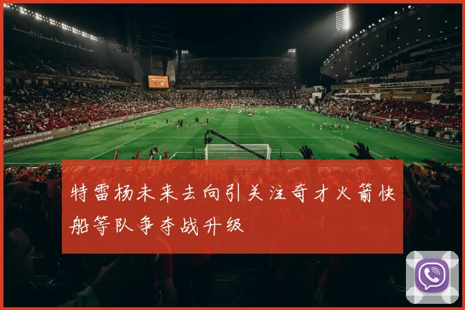 特雷杨未来去向引关注奇才火箭快船等队争夺战升级