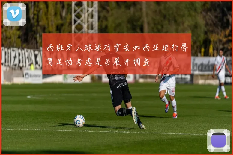 西班牙人球迷对霍安加西亚进行辱骂足协考虑是否展开调查