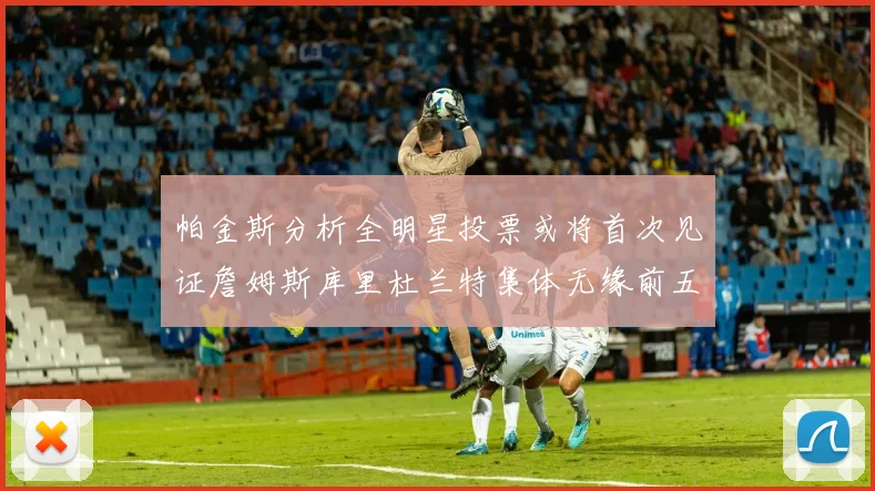 帕金斯分析全明星投票或将首次见证詹姆斯库里杜兰特集体无缘前五