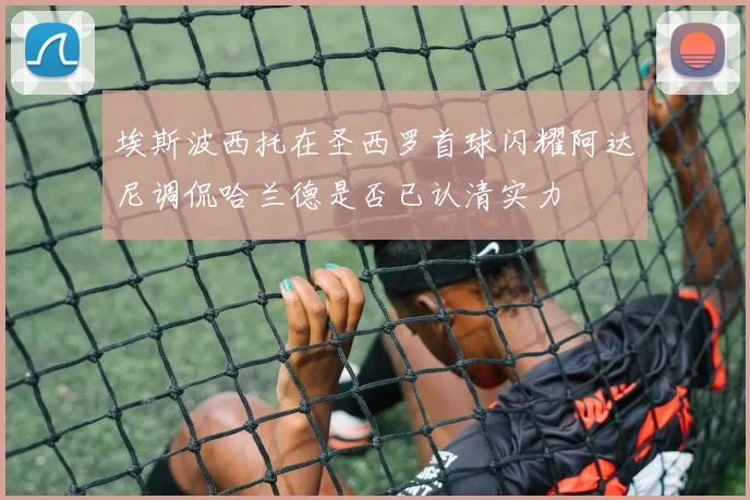 埃斯波西托在圣西罗首球闪耀阿达尼调侃哈兰德是否已认清实力