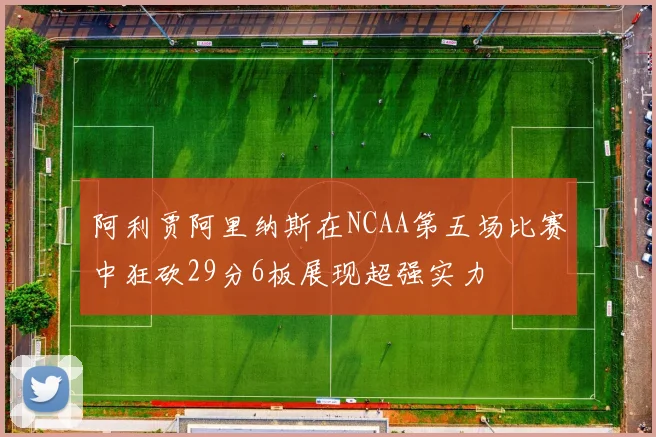 阿利贾阿里纳斯在NCAA第五场比赛中狂砍29分6板展现超强实力