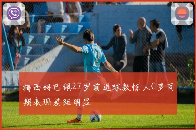 梅西姆巴佩27岁前进球数惊人C罗同期表现差距明显