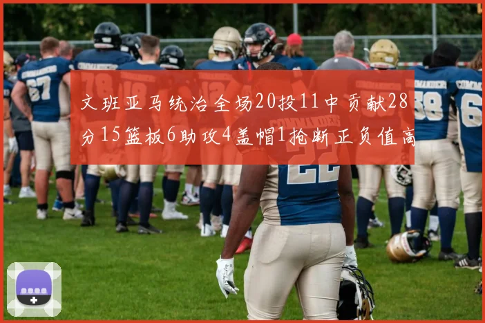 文班亚马统治全场20投11中贡献28分15篮板6助攻4盖帽1抢断正负值高达32