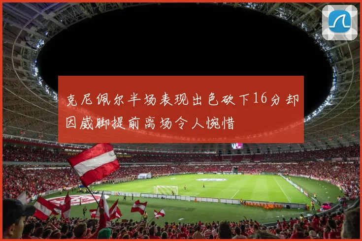 克尼佩尔半场表现出色砍下16分却因崴脚提前离场令人惋惜