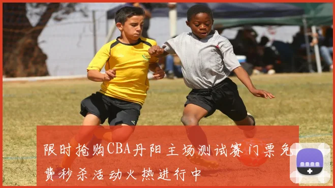 限时抢购CBA丹阳主场测试赛门票免费秒杀活动火热进行中