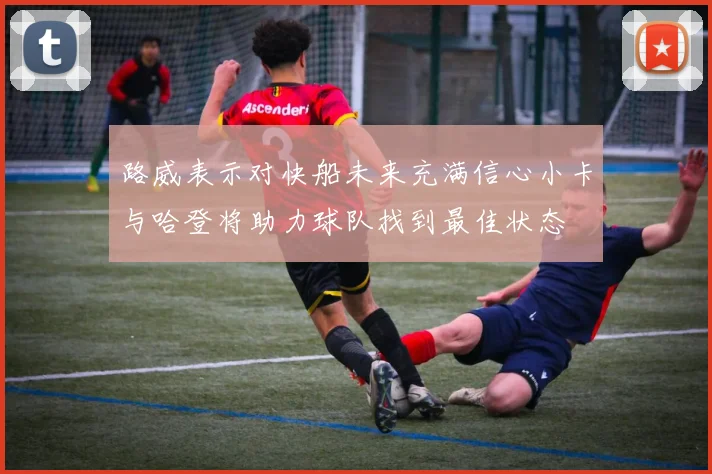 路威表示对快船未来充满信心小卡与哈登将助力球队找到最佳状态
