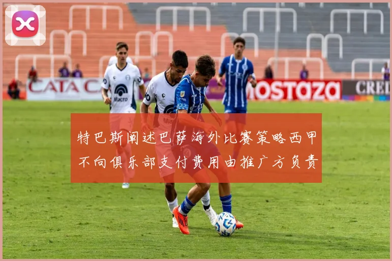 特巴斯阐述巴萨海外比赛策略西甲不向俱乐部支付费用由推广方负责协调