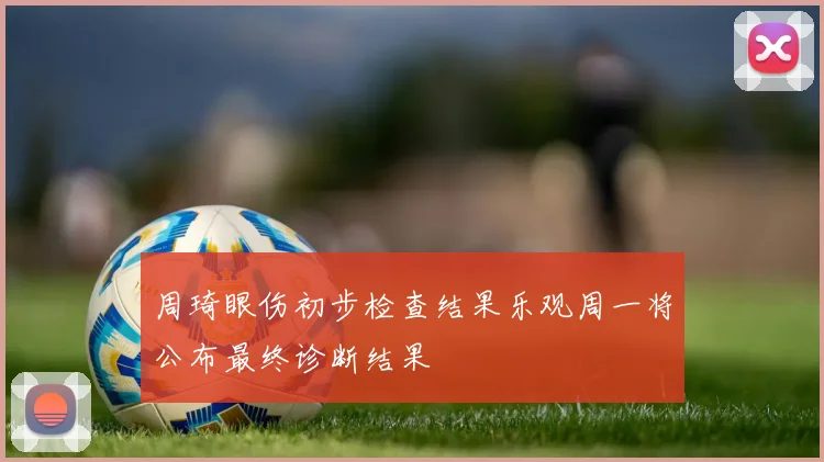 周琦眼伤初步检查结果乐观周一将公布最终诊断结果