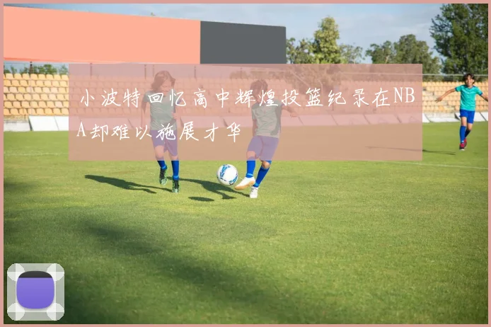 小波特回忆高中辉煌投篮纪录在NBA却难以施展才华
