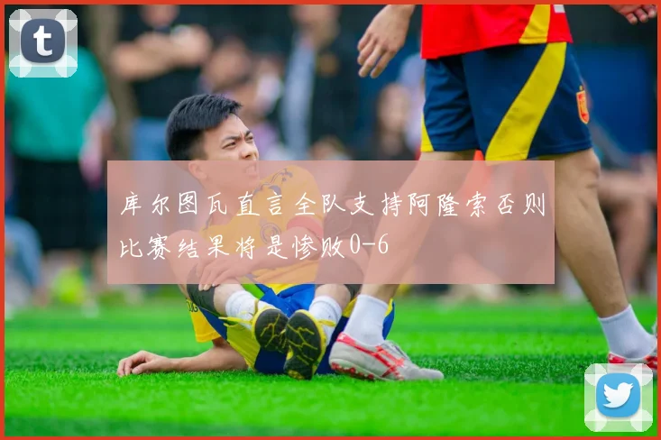 库尔图瓦直言全队支持阿隆索否则比赛结果将是惨败0-6