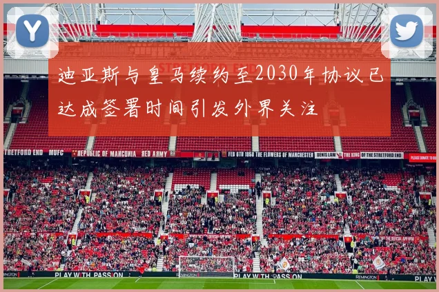 迪亚斯与皇马续约至2030年协议已达成签署时间引发外界关注