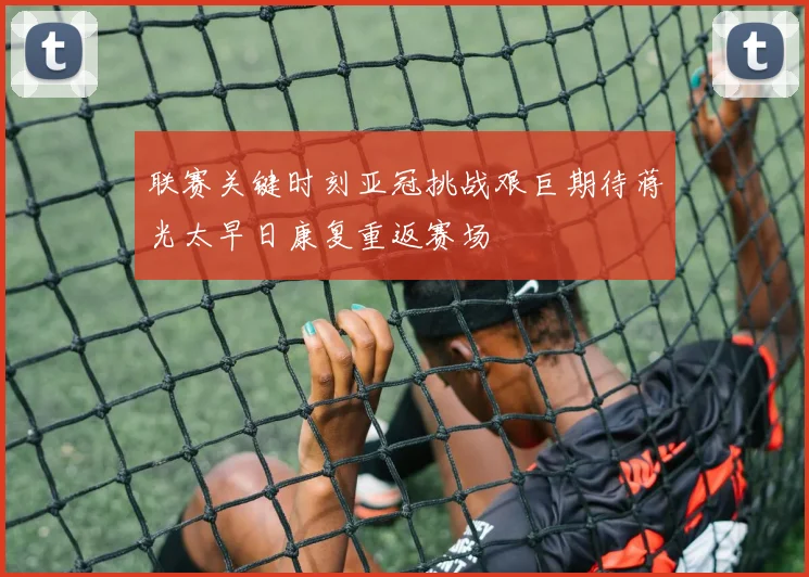 联赛关键时刻亚冠挑战艰巨期待蒋光太早日康复重返赛场