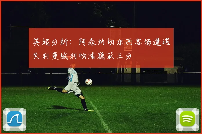 英超分析：阿森纳切尔西客场遭遇失利曼城利物浦稳获三分
