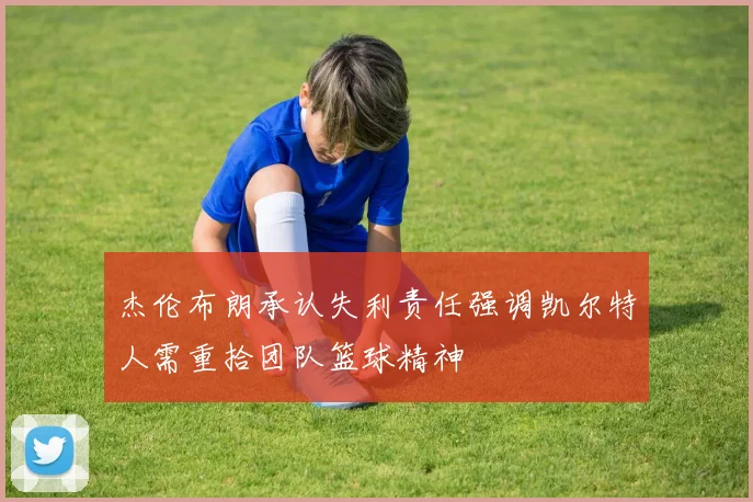 杰伦布朗承认失利责任强调凯尔特人需重拾团队篮球精神