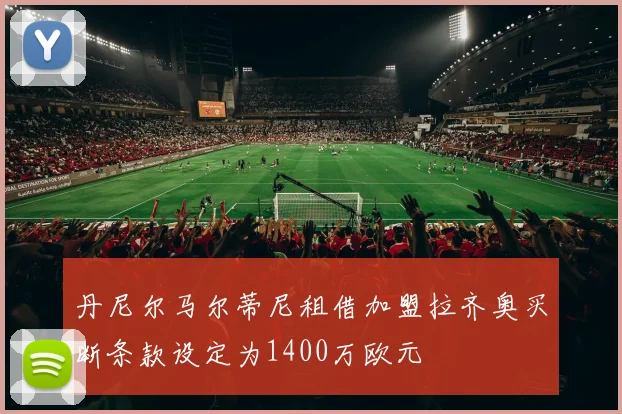 丹尼尔马尔蒂尼租借加盟拉齐奥买断条款设定为1400万欧元