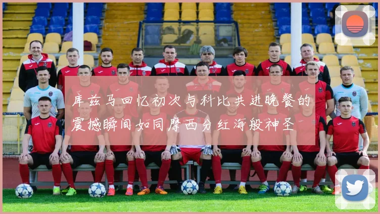 库兹马回忆初次与科比共进晚餐的震撼瞬间如同摩西分红海般神圣