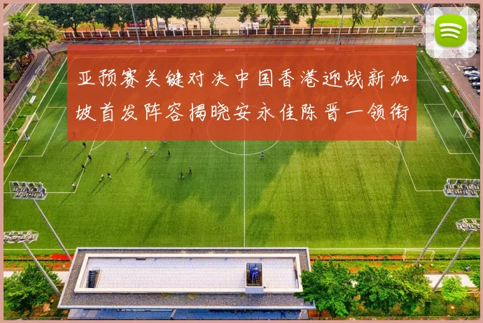 亚预赛关键对决中国香港迎战新加坡首发阵容揭晓安永佳陈晋一领衔出战