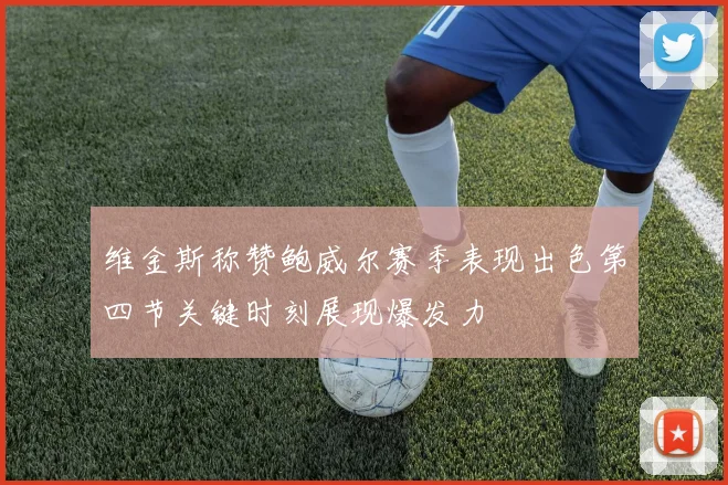 维金斯称赞鲍威尔赛季表现出色第四节关键时刻展现爆发力