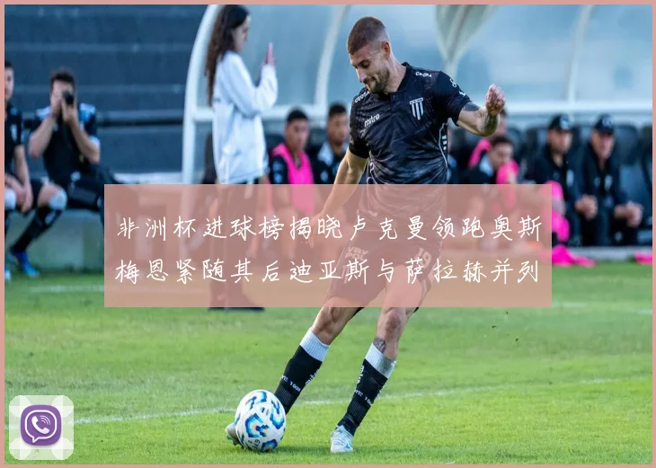 非洲杯进球榜揭晓卢克曼领跑奥斯梅恩紧随其后迪亚斯与萨拉赫并列第三