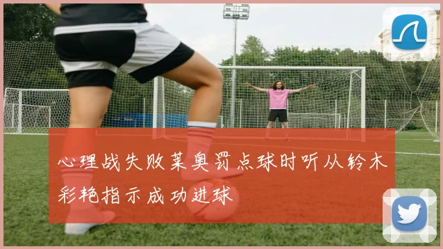 心理战失败莱奥罚点球时听从铃木彩艳指示成功进球