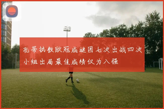 孔蒂执教欧冠成谜团七次出战四次小组出局最佳成绩仅为八强