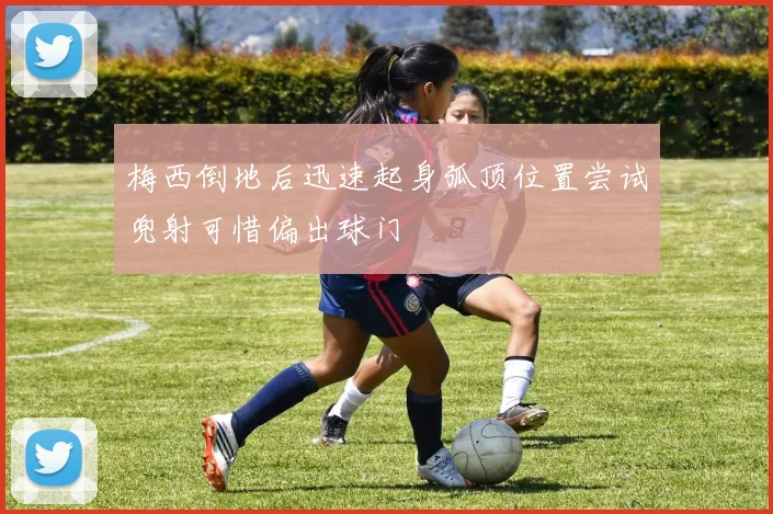 梅西倒地后迅速起身弧顶位置尝试兜射可惜偏出球门