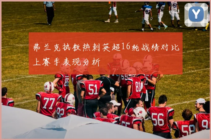 弗兰克执教热刺英超16轮战绩对比上赛季表现分析
