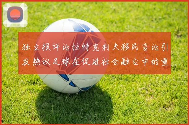 独立报评论拉特克利夫移民言论引发热议足球在促进社会融合中的重要作用
