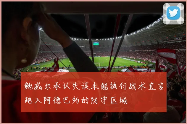 鲍威尔承认失误未能执行战术直言跑入阿德巴约的防守区域