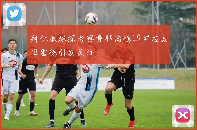 拜仁派球探考察费耶诺德19岁右后卫雷德引发关注