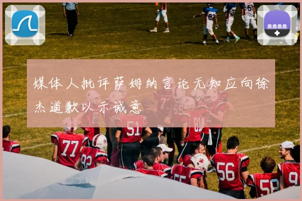 媒体人批评萨姆纳言论无知应向徐杰道歉以示诚意