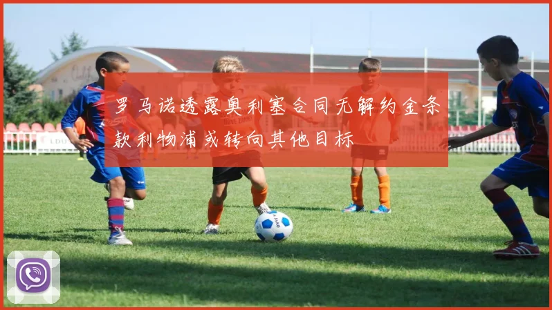 罗马诺透露奥利塞合同无解约金条款利物浦或转向其他目标