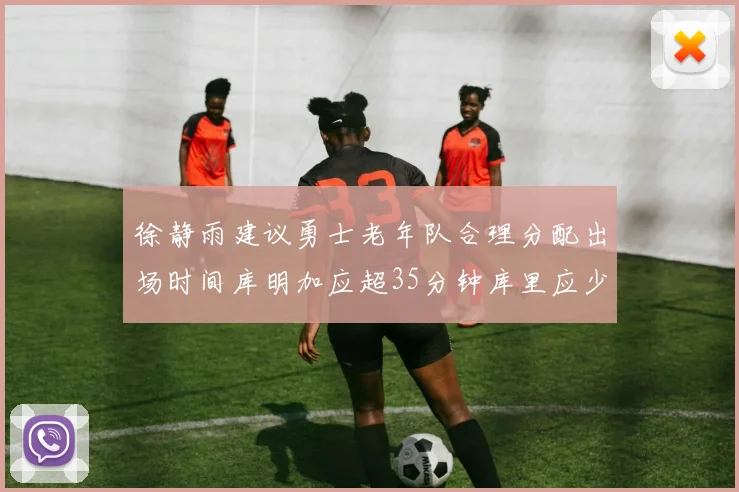 徐静雨建议勇士老年队合理分配出场时间库明加应超35分钟库里应少于30分钟