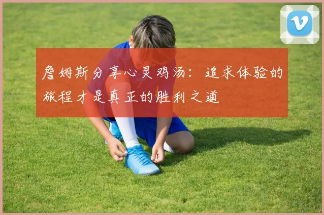 詹姆斯分享心灵鸡汤：追求体验的旅程才是真正的胜利之道