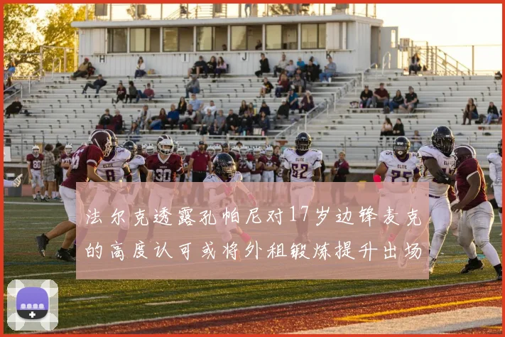 法尔克透露孔帕尼对17岁边锋麦克的高度认可或将外租锻炼提升出场机会