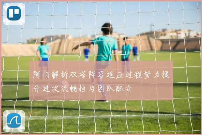 阿门解析双塔阵容适应过程努力提升进攻流畅性与团队配合
