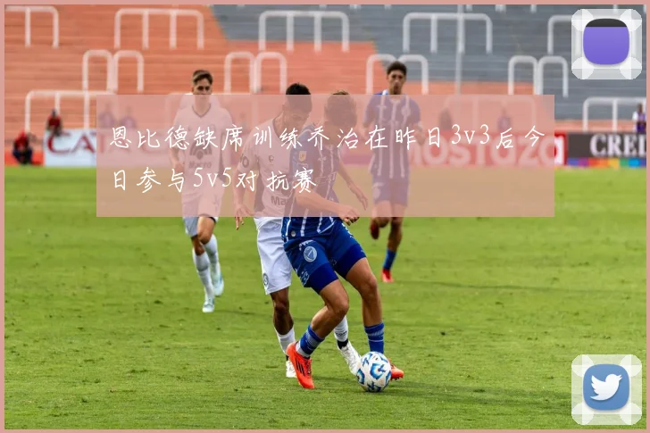 恩比德缺席训练乔治在昨日3v3后今日参与5v5对抗赛