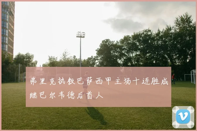 弗里克执教巴萨西甲主场十连胜成继巴尔韦德后首人