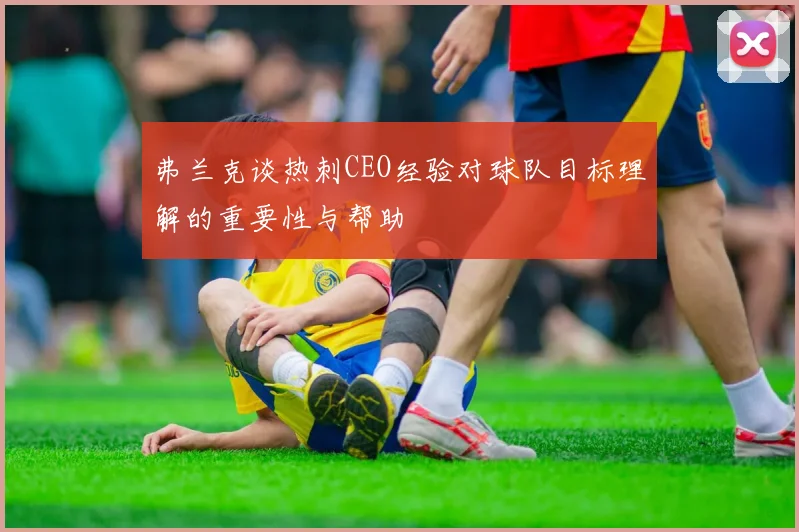 弗兰克谈热刺CEO经验对球队目标理解的重要性与帮助